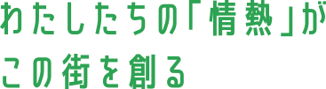 わたしたちの「情熱」がこの街を創る