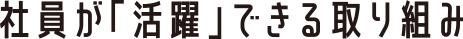 社員が活躍できる取り組み